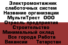 Электромонтажник слаботочных систем › Название организации ­ МультиТрест, ООО › Отрасль предприятия ­ Строительство › Минимальный оклад ­ 1 - Все города Работа » Вакансии   . Татарстан респ.